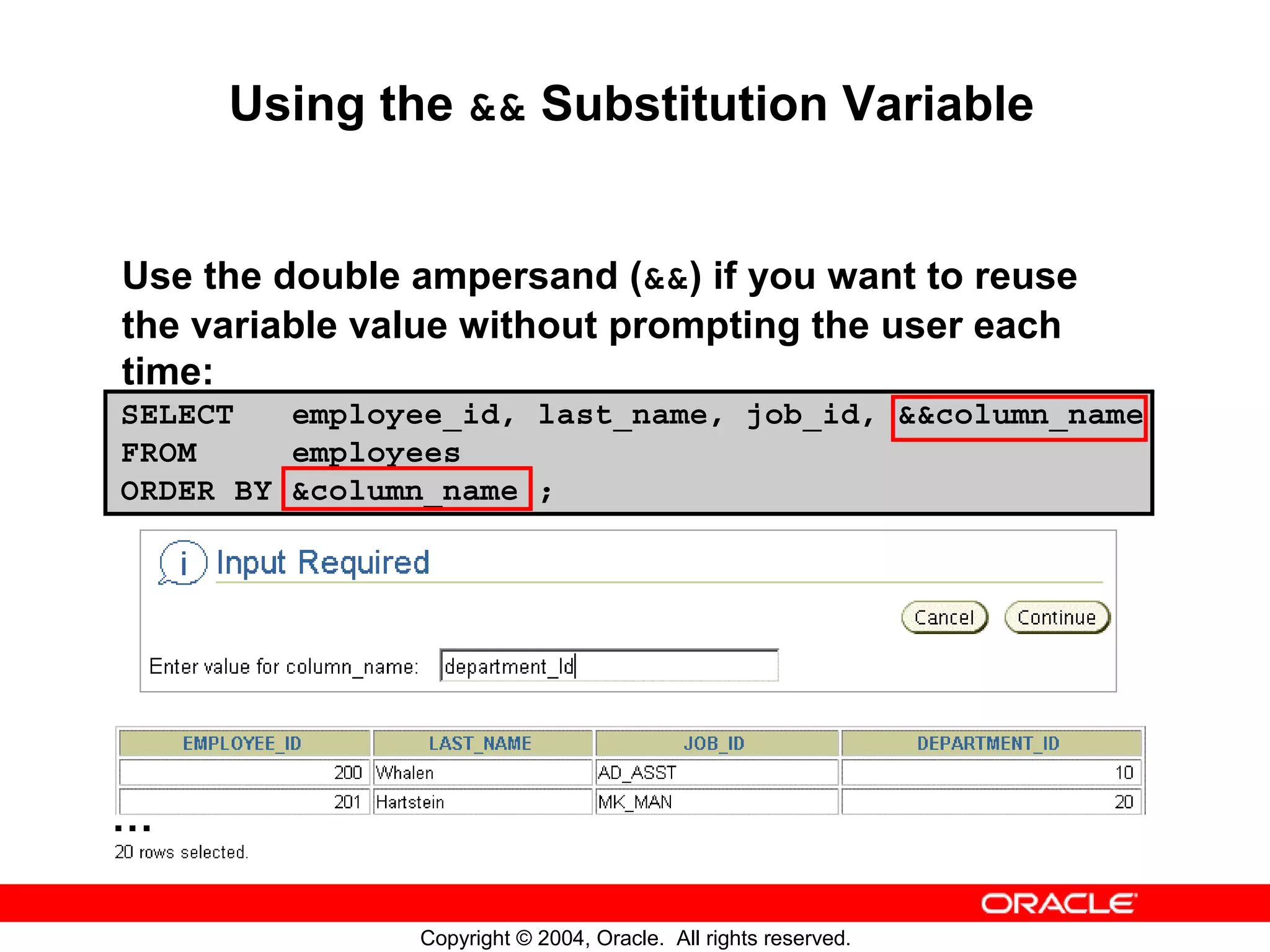 Using the && Substitution Variable Use the double ampersand (&&) if you want to reuse the variable value without prompting the user each time: SELECT employee_id, last_name, job_id, &&column_name FROM employees ORDER BY &column_name ; … Copyright © 2004, Oracle. All rights reserved. 