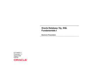 Oracle Database 10g: SQL
                     Fundamentals I

                     Electronic Presentation




D17108GC11
Production 1.1
August 2004
D39769
                 ®
 