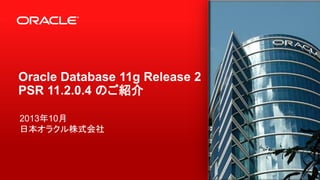 Oracle Database 11g Release 2
PSR 11.2.0.4 のご紹介
2013年11月
日本オラクル株式会社

1

Copyright © 2013, Oracle and/or its affiliates. All rights reserved.

 