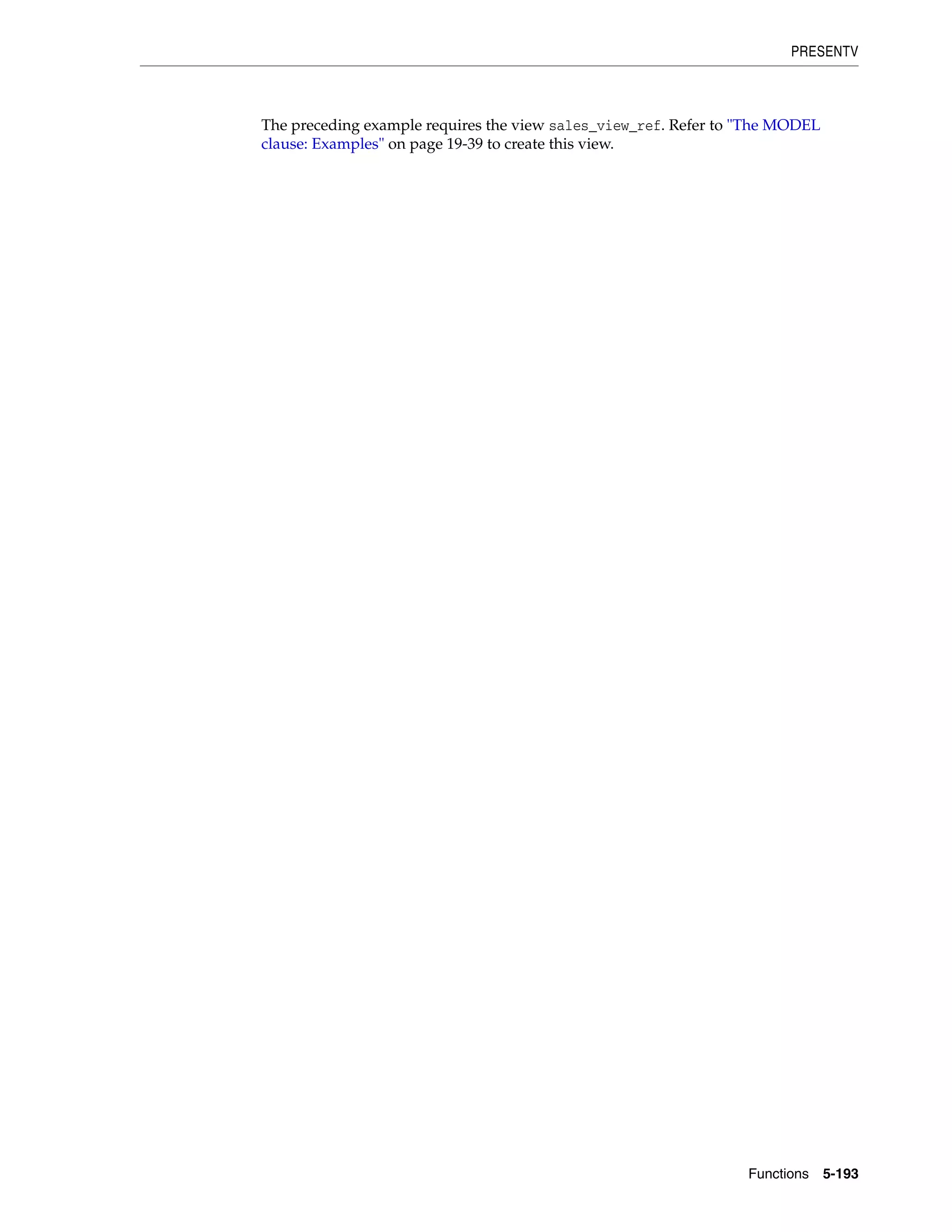 PRESENTV
Functions 5-193
The preceding example requires the view sales_view_ref. Refer to "The MODEL
clause: Examples" on page 19-39 to create this view.
 