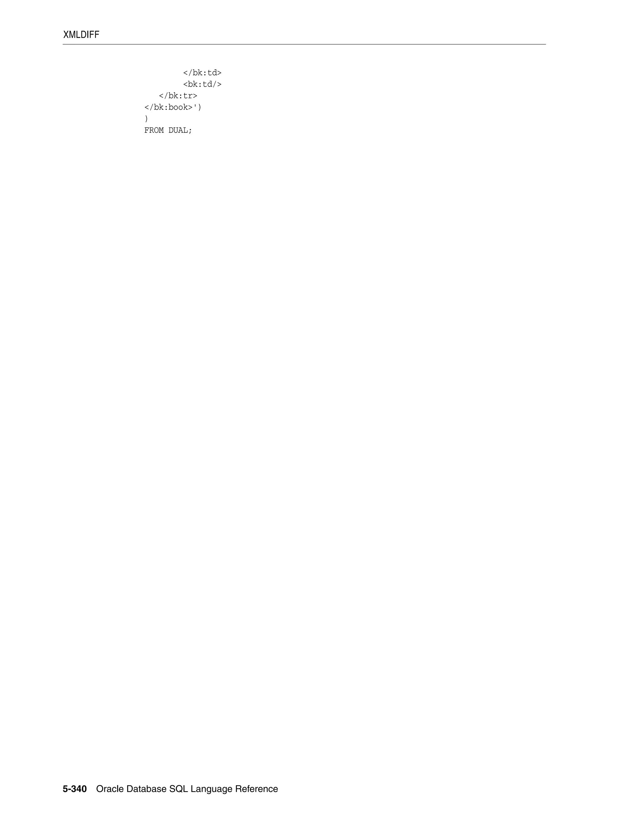 XMLDIFF
5-340 Oracle Database SQL Language Reference
</bk:td>
<bk:td/>
</bk:tr>
</bk:book>')
)
FROM DUAL;
 