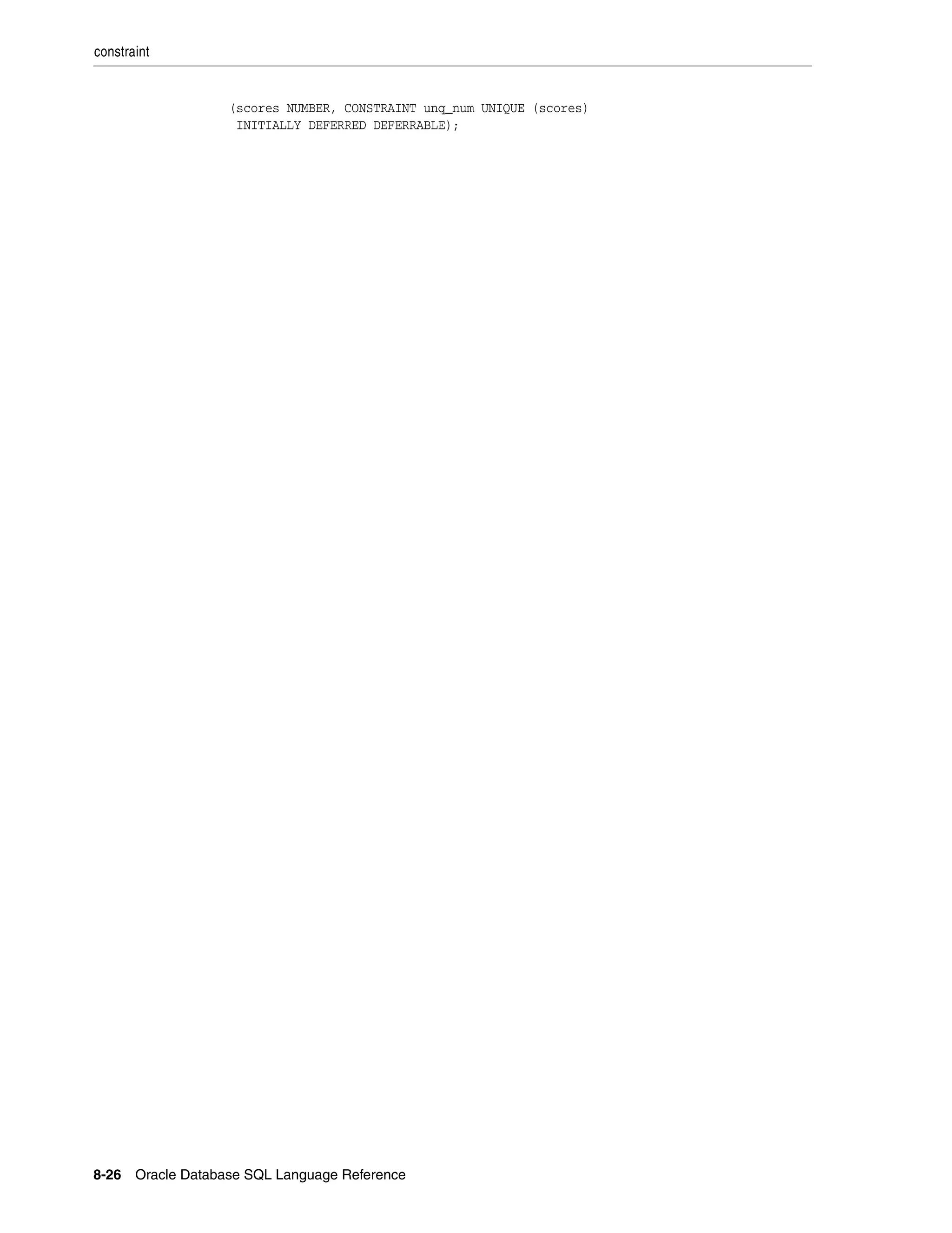 constraint
8-26 Oracle Database SQL Language Reference
(scores NUMBER, CONSTRAINT unq_num UNIQUE (scores)
INITIALLY DEFERRED DEFERRABLE);
 
