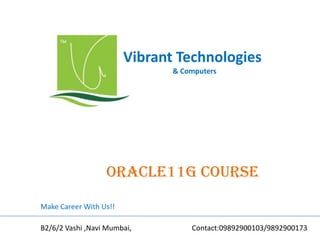 Vibrant Technologies
& Computers
oracle11G COURSE
Make Career With Us!!
B2/6/2 Vashi ,Navi Mumbai, Contact:09892900103/9892900173
 