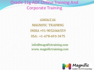 Oracle 11g ADF Online Training And
Corporate Training
CONTACT US:
MAGNIFIC TRAINING
INDIA +91-9052666559
USA : +1-678-693-3475
info@magnifictraining.com
www. magnifictraining.com
 