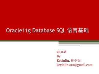 Oracle11g Database SQL 语言基础 2011.8 By Kevinlin. 林少杰 [email_address] 