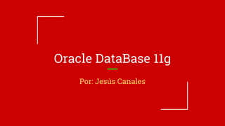 Oracle DataBase 11g
Por: Jesús Canales
 
