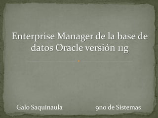 Enterprise Manager de la base de
    datos Oracle versión 11g




 Galo Saquinaula   9no de Sistemas
 