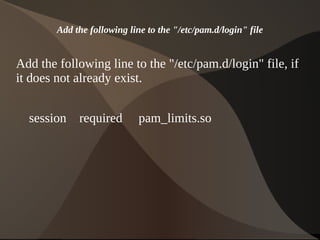 Add the following line to the "/etc/pam.d/login" file


Add the following line to the "/etc/pam.d/login" file, if
it does not already exist.


    session   required        pam_limits.so




                                    
 