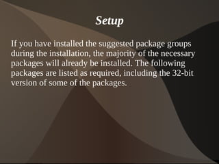 Setup
If you have installed the suggested package groups
during the installation, the majority of the necessary
packages will already be installed. The following
packages are listed as required, including the 32-bit
version of some of the packages.




                             
 