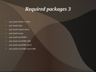 Required packages 3

    ●   yum install libstdc++-devel
    ●   yum install make
    ●   yum install numactl-devel
    ●   yum install sysstat
    ●   yum install unixODBC
    ●   yum install unixODBC.i686
    ●   yum install unixODBC-devel
    ●   yum install unixODBC-devel.i686




                                           
 