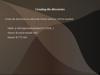 Creating the directories


Create the directories in which the Oracle software will be installed.


    mkdir -p /u01/app/oracle/product/11.2.0/db_1
    chown -R oracle:oinstall /u01
    chmod -R 775 /u01




                                              
 