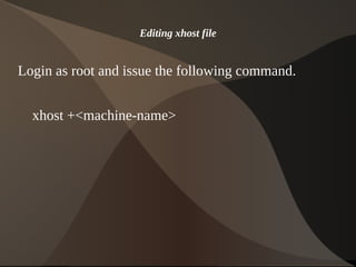 Editing xhost file


Login as root and issue the following command.


    xhost +<machine-name>




                             
 