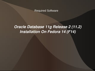 Required Software




    Oracle Database 11g Release 2 (11.2) 
       Installation On Fedora 14 (F14)




                         
 