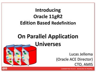 Introducing
Oracle 11gR2
Edition Based Redefinition
On Parallel Application
Universes
Lucas Jellema
(Oracle ACE Director)
CTO, AMIS
 