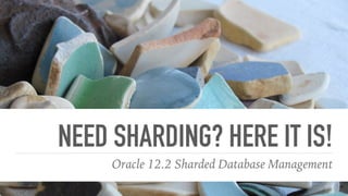 NEED SHARDING? HERE IT IS!
Oracle 12.2 Sharded Database Management
 