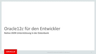 Copyright © 2014 Oracle and/or its affiliates. All rights reserved. | 
Oracle12c für den Entwickler 
Native JSON Unterstützung in der Datenbank 
12  