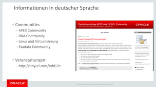 Copyright © 2014 Oracle and/or its affiliates. All rights reserved. | 
Informationen in deutscher Sprache 
•Communities 
–APEX Community 
–DBA Community 
–Linux und Virtualisierung 
–Exadata Community 
•Veranstaltungen 
–http://tinyurl.com/odd12c  