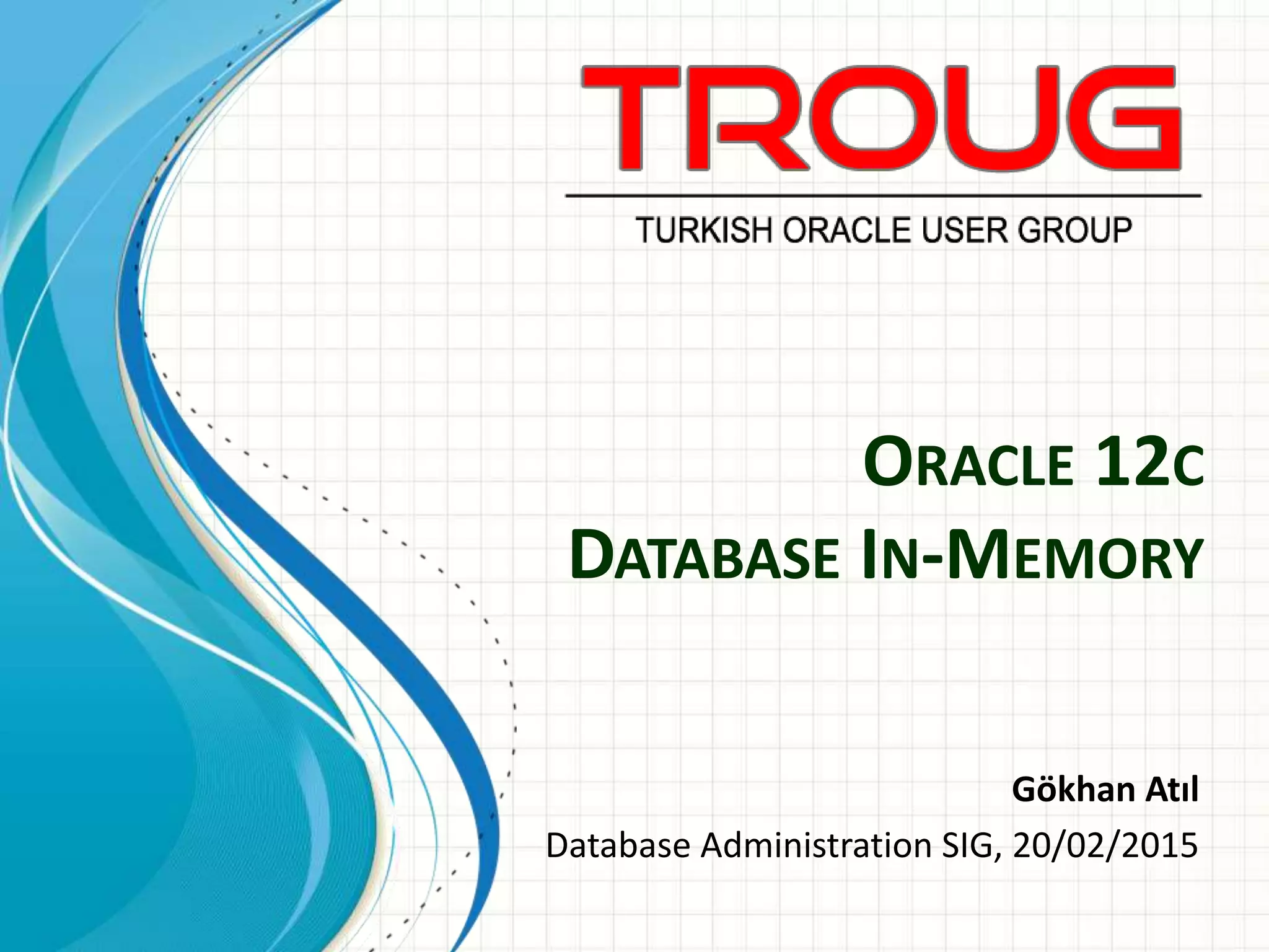 ORACLE 12C
DATABASE IN-MEMORY
Gökhan Atıl
Database Administration SIG, 20/02/2015
 
