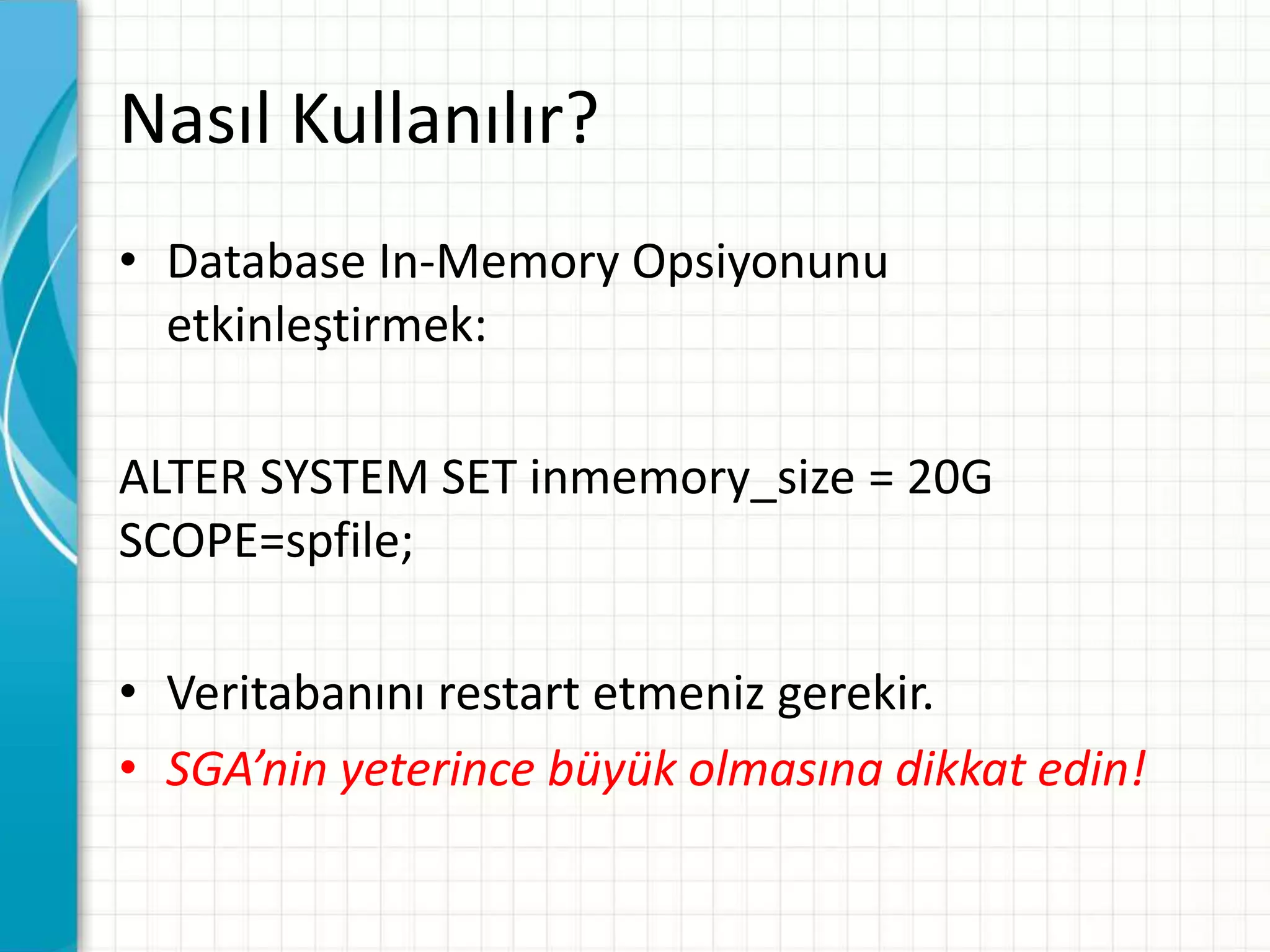 Nasıl Kullanılır?
• Database In-Memory Opsiyonunu
etkinleştirmek:
ALTER SYSTEM SET inmemory_size = 20G
SCOPE=spfile;
• Veritabanını restart etmeniz gerekir.
• SGA’nin yeterince büyük olmasına dikkat edin!
 