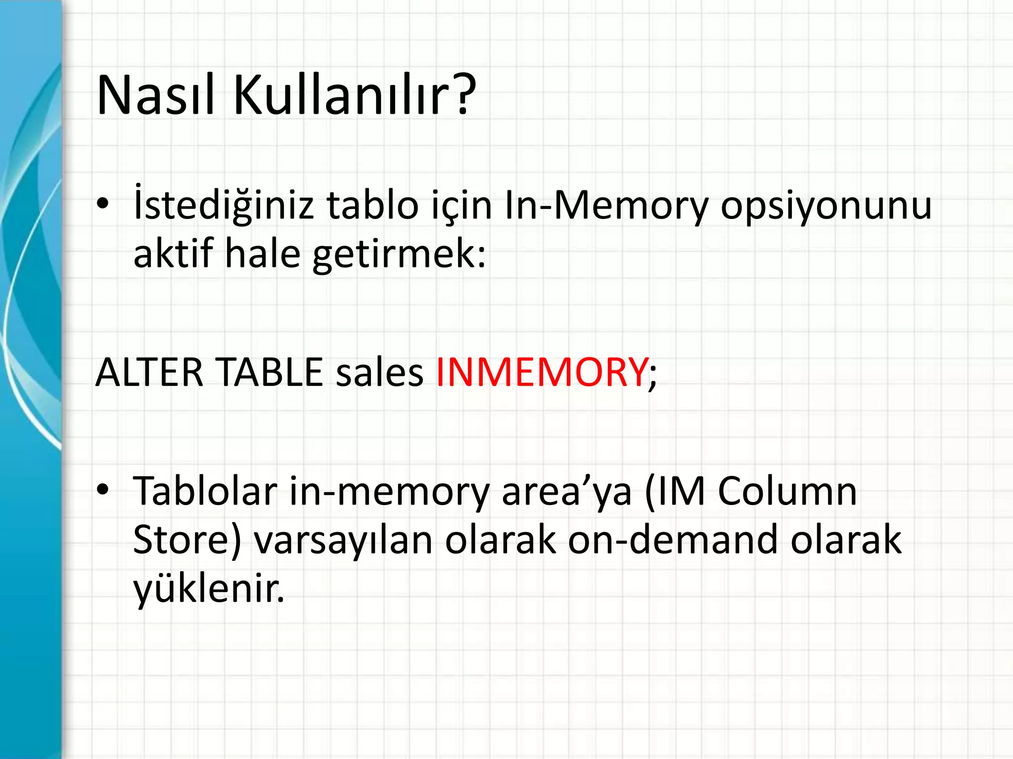 Nasıl Kullanılır?
• İstediğiniz tablo için In-Memory opsiyonunu
aktif hale getirmek:
ALTER TABLE sales INMEMORY;
• Tablolar in-memory area’ya (IM Column
Store) varsayılan olarak on-demand olarak
yüklenir.
 