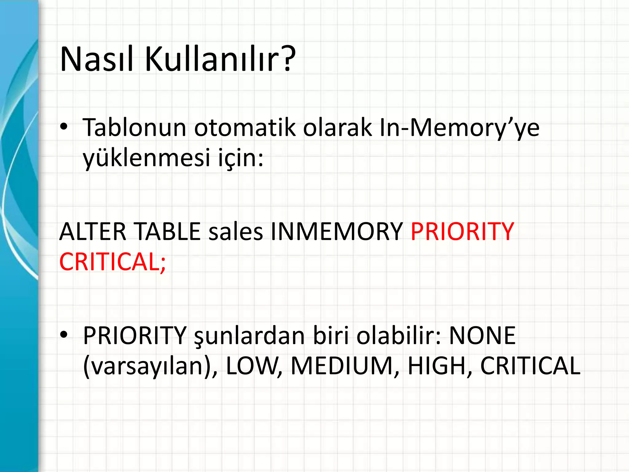 Nasıl Kullanılır?
• Tablonun otomatik olarak In-Memory’ye
yüklenmesi için:
ALTER TABLE sales INMEMORY PRIORITY
CRITICAL;
• PRIORITY şunlardan biri olabilir: NONE
(varsayılan), LOW, MEDIUM, HIGH, CRITICAL
 