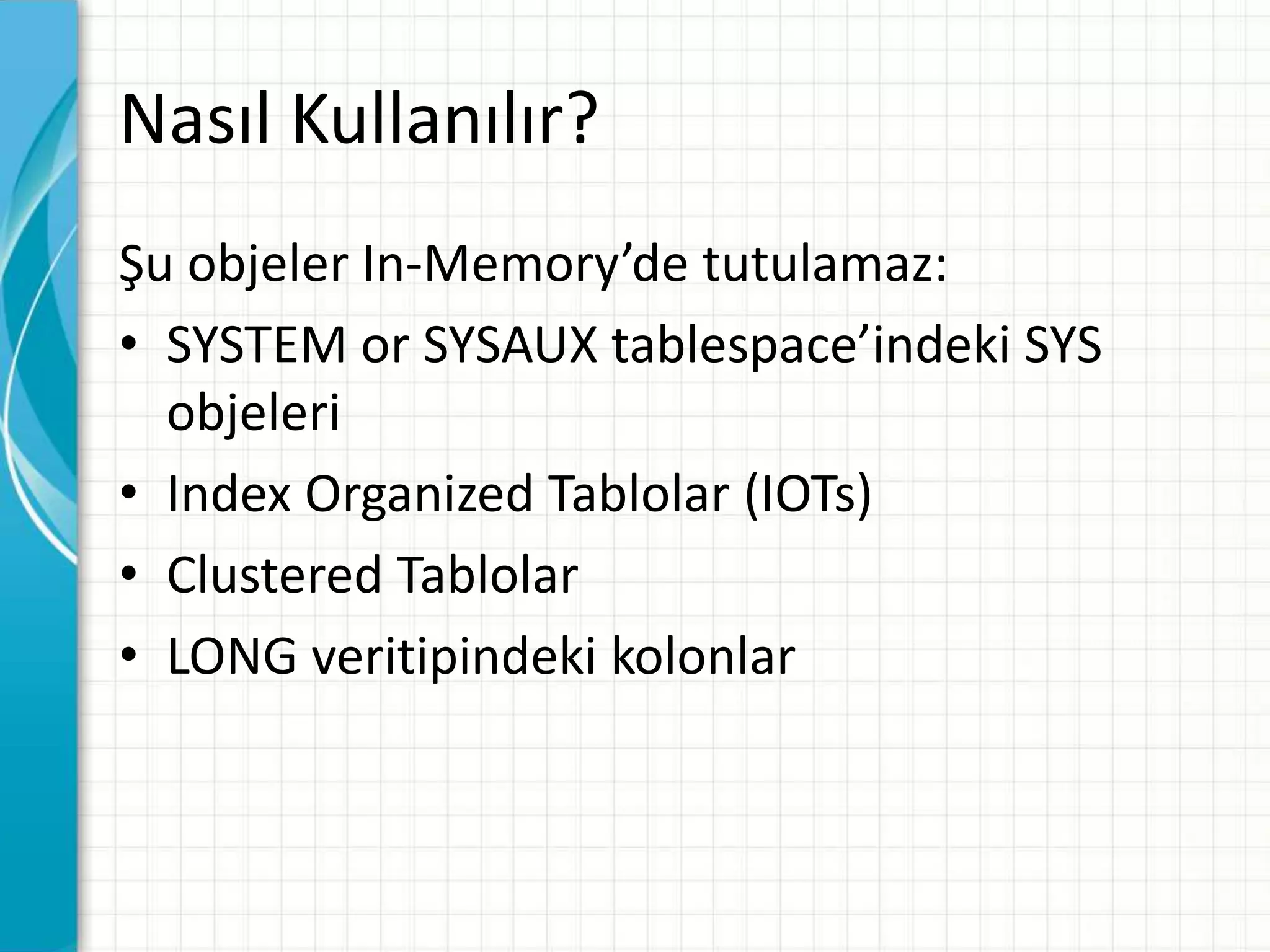 Nasıl Kullanılır?
Şu objeler In-Memory’de tutulamaz:
• SYSTEM or SYSAUX tablespace’indeki SYS
objeleri
• Index Organized Tablolar (IOTs)
• Clustered Tablolar
• LONG veritipindeki kolonlar
 