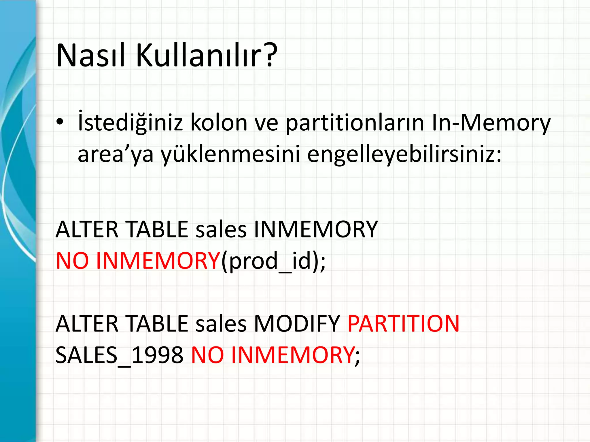 Nasıl Kullanılır?
• İstediğiniz kolon ve partitionların In-Memory
area’ya yüklenmesini engelleyebilirsiniz:
ALTER TABLE sales INMEMORY
NO INMEMORY(prod_id);
ALTER TABLE sales MODIFY PARTITION
SALES_1998 NO INMEMORY;
 