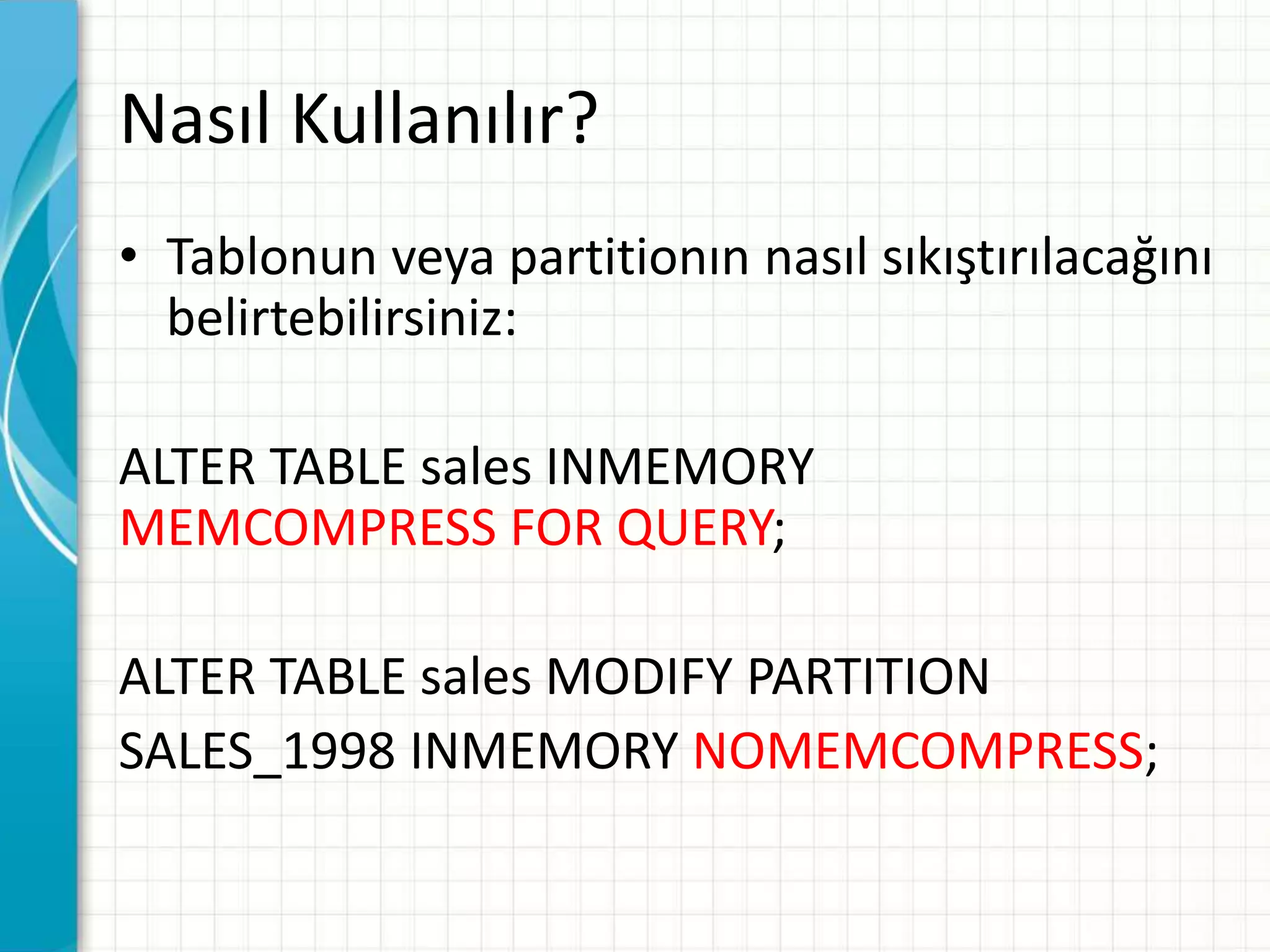 Nasıl Kullanılır?
• Tablonun veya partitionın nasıl sıkıştırılacağını
belirtebilirsiniz:
ALTER TABLE sales INMEMORY
MEMCOMPRESS FOR QUERY;
ALTER TABLE sales MODIFY PARTITION
SALES_1998 INMEMORY NOMEMCOMPRESS;
 