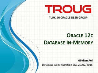 ORACLE 12C
DATABASE IN-MEMORY
Gökhan Atıl
Database Administration SIG, 20/02/2015
 