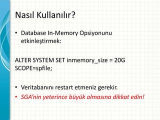 Nasıl Kullanılır?
• Database In-Memory Opsiyonunu
etkinleştirmek:
ALTER SYSTEM SET inmemory_size = 20G
SCOPE=spfile;
• Veritabanını restart etmeniz gerekir.
• SGA’nin yeterince büyük olmasına dikkat edin!
 