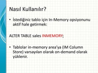 Nasıl Kullanılır?
• İstediğiniz tablo için In-Memory opsiyonunu
aktif hale getirmek:
ALTER TABLE sales INMEMORY;
• Tablolar in-memory area’ya (IM Column
Store) varsayılan olarak on-demand olarak
yüklenir.
 