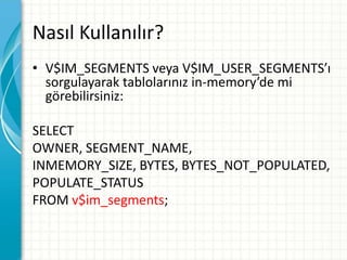 Nasıl Kullanılır?
• V$IM_SEGMENTS veya V$IM_USER_SEGMENTS’ı
sorgulayarak tablolarınız in-memory’de mi
görebilirsiniz:
SELECT
OWNER, SEGMENT_NAME,
INMEMORY_SIZE, BYTES, BYTES_NOT_POPULATED,
POPULATE_STATUS
FROM v$im_segments;
 