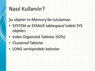 Nasıl Kullanılır?
Şu objeler In-Memory’de tutulamaz:
• SYSTEM or SYSAUX tablespace’indeki SYS
objeleri
• Index Organized Tablolar (IOTs)
• Clustered Tablolar
• LONG veritipindeki kolonlar
 