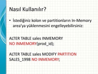 Nasıl Kullanılır?
• İstediğiniz kolon ve partitionların In-Memory
area’ya yüklenmesini engelleyebilirsiniz:
ALTER TABLE sales INMEMORY
NO INMEMORY(prod_id);
ALTER TABLE sales MODIFY PARTITION
SALES_1998 NO INMEMORY;
 