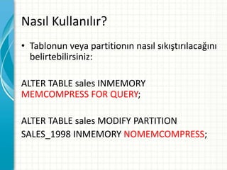 Nasıl Kullanılır?
• Tablonun veya partitionın nasıl sıkıştırılacağını
belirtebilirsiniz:
ALTER TABLE sales INMEMORY
MEMCOMPRESS FOR QUERY;
ALTER TABLE sales MODIFY PARTITION
SALES_1998 INMEMORY NOMEMCOMPRESS;
 