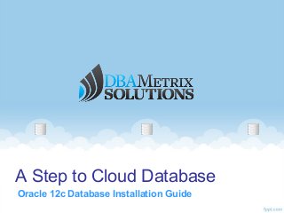 A Step to Cloud Database
Oracle 12c Database Installation Guide
 