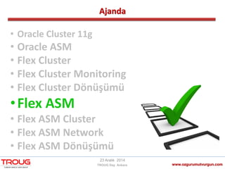 Ajanda
www.ozgurumutvurgun.com
23 Aralık 2014
TROUG Day Ankara
• Oracle Cluster 11g
• Oracle ASM
• Flex Cluster
• Flex Cluster Monitoring
• Flex Cluster Dönüşümü
•Flex ASM
• Flex ASM Cluster
• Flex ASM Network
• Flex ASM Dönüşümü
 