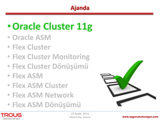 Ajanda
www.ozgurumutvurgun.com
23 Aralık 2014
TROUG Day Ankara
•Oracle Cluster 11g
• Oracle ASM
• Flex Cluster
• Flex Cluster Monitoring
• Flex Cluster Dönüşümü
• Flex ASM
• Flex ASM Cluster
• Flex ASM Network
• Flex ASM Dönüşümü
 