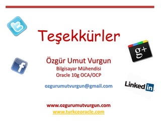 Teşekkürler
Özgür Umut Vurgun
Bilgisayar Mühendisi
Oracle 10g OCA/OCP
ozgurumutvurgun@gmail.com
www.ozgurumutvurgun.com
www.turkceoracle.com
 
