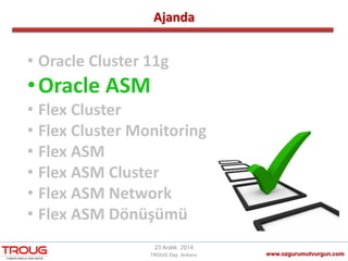 Ajanda
www.ozgurumutvurgun.com
23 Aralık 2014
TROUG Day Ankara
• Oracle Cluster 11g
•Oracle ASM
• Flex Cluster
• Flex Cluster Monitoring
• Flex ASM
• Flex ASM Cluster
• Flex ASM Network
• Flex ASM Dönüşümü
 