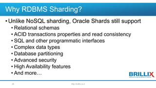 Why RDBMS Sharding?
•Unlike NoSQL sharding, Oracle Shards still support
• Relational schemas
• ACID transactions properties and read consistency
• SQL and other programmatic interfaces
• Complex data types
• Database partitioning
• Advanced security
• High Availability features
• And more…
http://brillix.co.il26
 