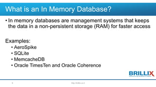 What is an In Memory Database?
• In memory databases are management systems that keeps
the data in a non-persistent storage (RAM) for faster access
Examples:
• AeroSpike
• SQLite
• MemcacheDB
• Oracle TimesTen and Oracle Coherence
http://brillix.co.il8
 