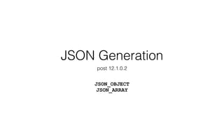 JSON Generation 
post 12.1.0.2 
JSON_OBJECT 
JSON_ARRAY 
 