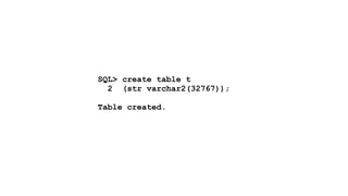 SQL> create table t 
2 (str varchar2(32767)); 
! 
Table created. 
 