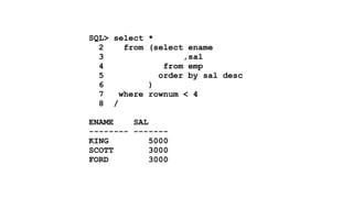 SQL> select * 
2 from (select ename 
3 ,sal 
4 from emp 
5 order by sal desc 
6 ) 
7 where rownum < 4 
8 / 
! 
ENAME SAL 
-------- ------- 
KING 5000 
SCOTT 3000 
FORD 3000 
 