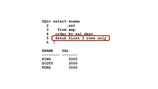 SQL> select ename 
2 ,sal 
3 from emp 
4 order by sal desc 
5 fetch first 3 rows only 
6 / 
! 
ENAME SAL 
-------- ------- 
KING 5000 
SCOTT 3000 
FORD 3000 
 