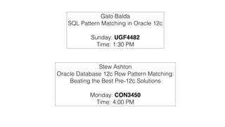 Galo Balda 
SQL Pattern Matching in Oracle 12c 
! 
Sunday: UGF4482! 
Time: 1:30 PM 
Stew Ashton 
Oracle Database 12c Row Pattern Matching: 
Beating the Best Pre-12c Solutions 
! 
Monday: CON3450! 
Time: 4:00 PM 
 