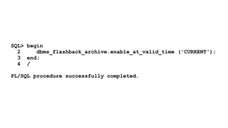 SQL> begin 
2 dbms_flashback_archive.enable_at_valid_time ('CURRENT'); 
3 end; 
4 / 
! 
PL/SQL procedure successfully completed. 
 