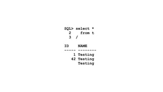 SQL> select * 
2 from t 
3 / 
! 
ID NAME 
----- -------- 
1 Testing 
42 Testing 
Testing 
 