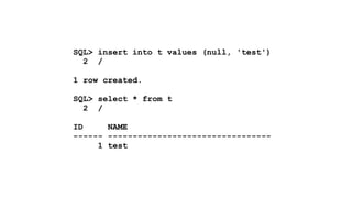 SQL> insert into t values (null, 'test') 
2 / 
! 
1 row created. 
! 
SQL> select * from t 
2 / 
! 
ID NAME 
------ --------------------------------- 
1 test 
 